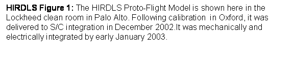 Text Box: HIRDLS Figure 1: The HIRDLS Proto-Flight Model is shown here in the Lockheed clean room in Palo Alto. Following calibration in Oxford, it was delivered to S/C integration in December 2002.It was mechanically and electrically integrated by early January 2003.